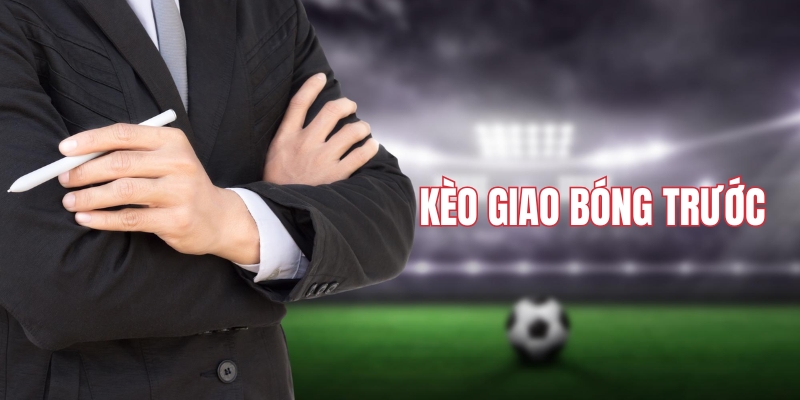 Tìm hiểu bản chất kèo giao bóng trước là gì?