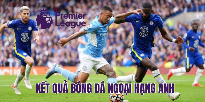 Kết quả bóng đá Ngoại hạng Anh sẽ đưa ra cái nhìn tổng quan về trận đấu